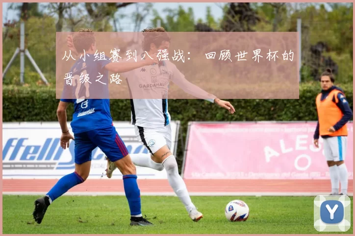 从小组赛到八强战:回顾世界杯的晋级之路