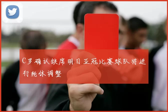 C罗确认缺席明日亚冠比赛球队将进行轮休调整