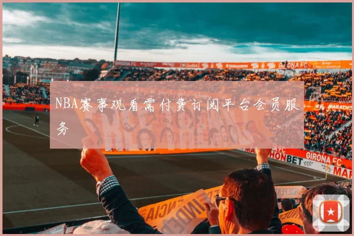 NBA赛事观看需付费订阅平台会员服务