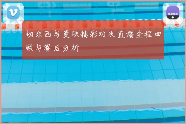 切尔西与曼联精彩对决直播全程回顾与赛后分析