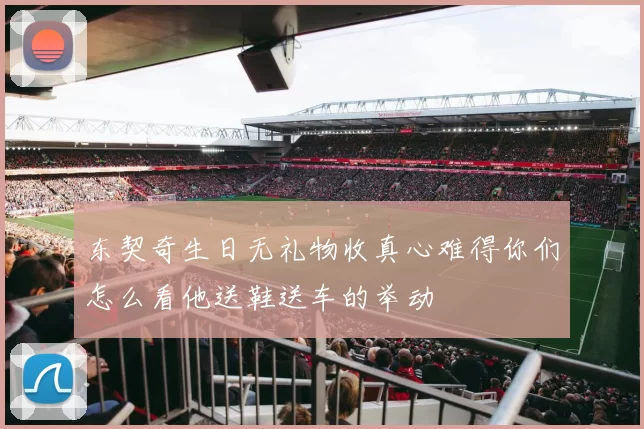东契奇生日无礼物收真心难得你们怎么看他送鞋送车的举动