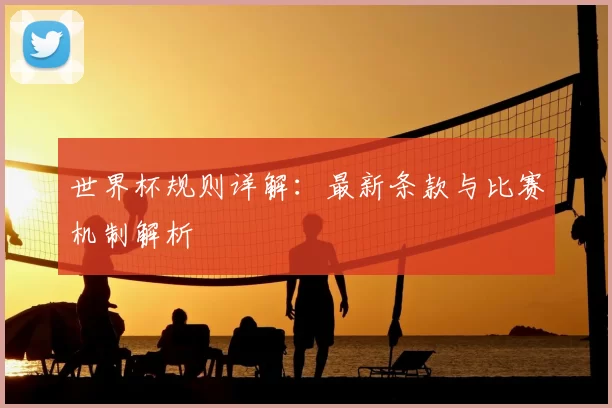 世界杯规则详解：最新条款与比赛机制解析