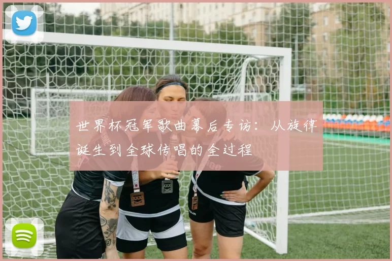 世界杯冠军歌曲幕后专访：从旋律诞生到全球传唱的全过程