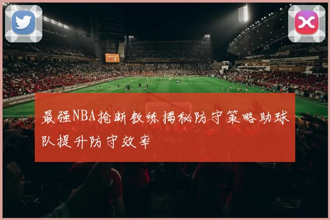 最强NBA抢断教练揭秘防守策略助球队提升防守效率