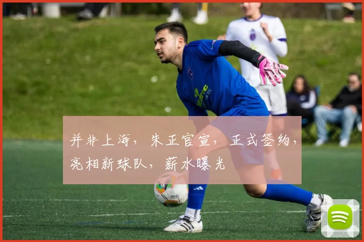 并非上海,朱正官宣,正式签约,亮相新球队,薪水曝光