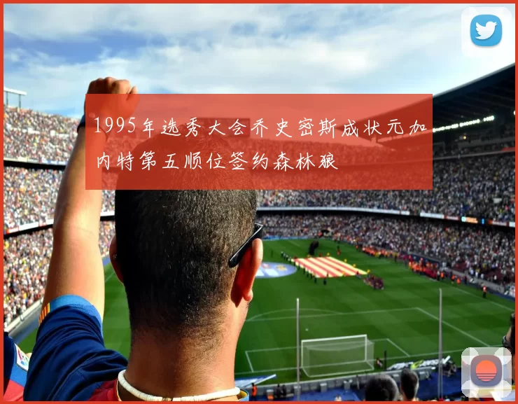 1995年选秀大会乔史密斯成状元加内特第五顺位签约森林狼