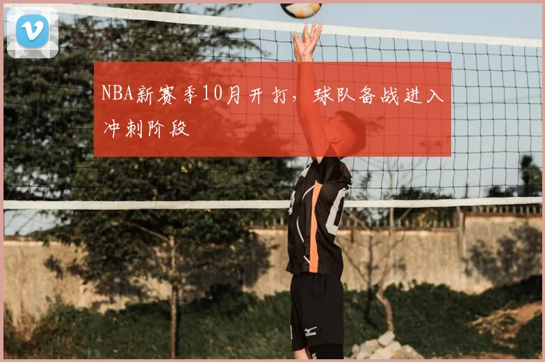 NBA新赛季10月开打,球队备战进入冲刺阶段