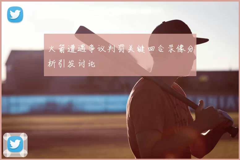 火箭遭遇争议判罚关键回合录像分析引发讨论
