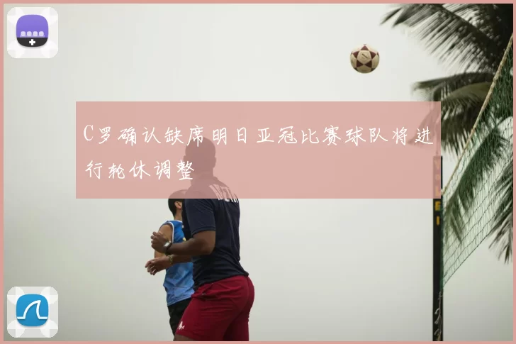 C罗确认缺席明日亚冠比赛球队将进行轮休调整