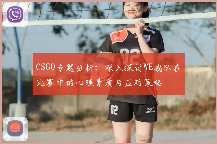 CSGO专题分析:深入探讨WE战队在比赛中的心理素质与应对策略