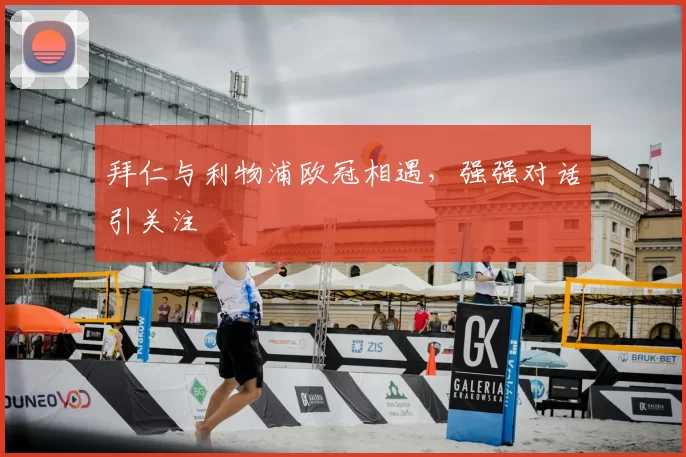 拜仁与利物浦欧冠相遇,强强对话引关注
