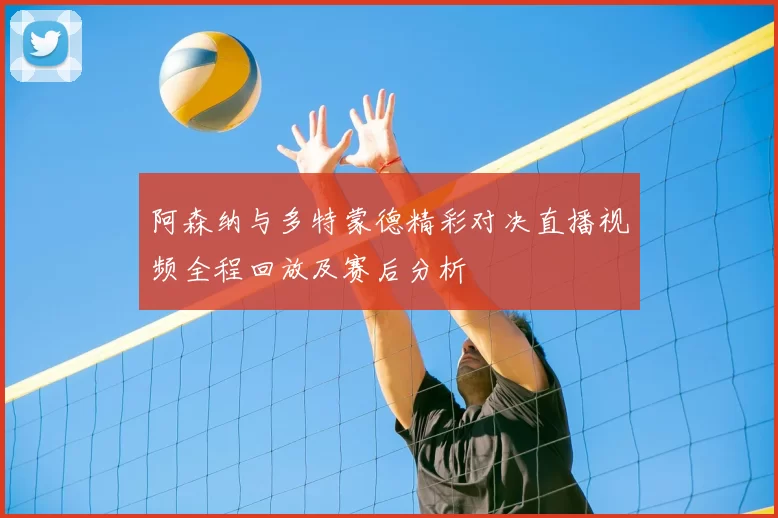 阿森纳与多特蒙德精彩对决直播视频全程回放及赛后分析