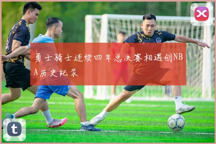 勇士骑士连续四年总决赛相遇创NBA历史纪录