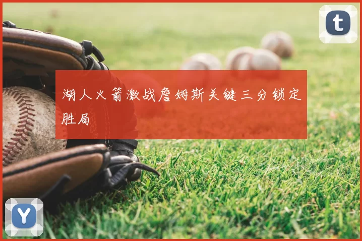 湖人火箭激战詹姆斯关键三分锁定胜局