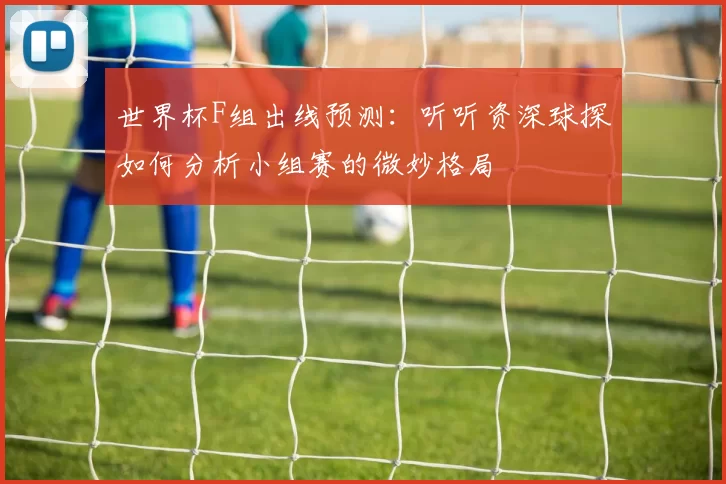 世界杯F组出线预测:听听资深球探如何分析小组赛的微妙格局