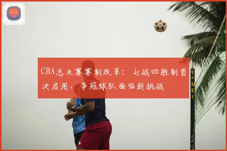 CBA总决赛赛制改革:七战四胜制首次启用,争冠球队面临新挑战