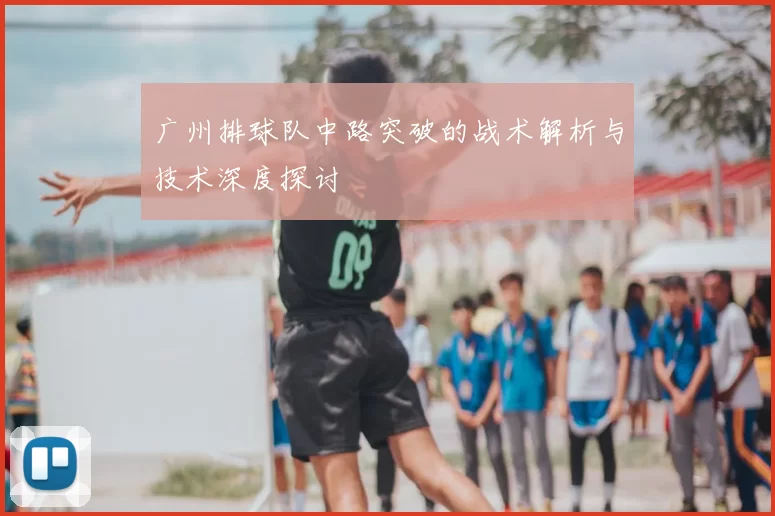广州排球队中路突破的战术解析与技术深度探讨
