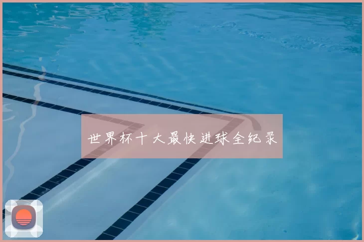 世界杯十大最快进球全纪录