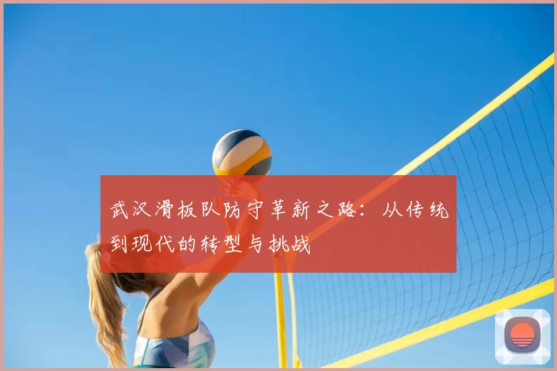 武汉滑板队防守革新之路:从传统到现代的转型与挑战
