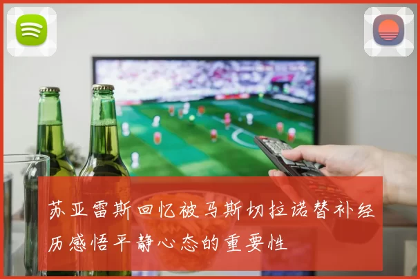 苏亚雷斯回忆被马斯切拉诺替补经历感悟平静心态的重要性