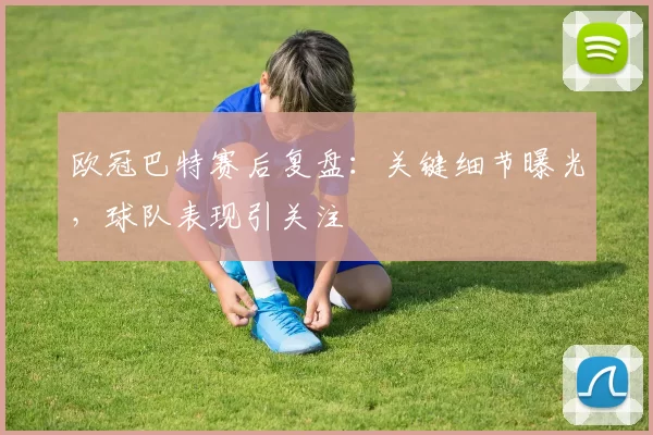欧冠巴特赛后复盘:关键细节曝光,球队表现引关注