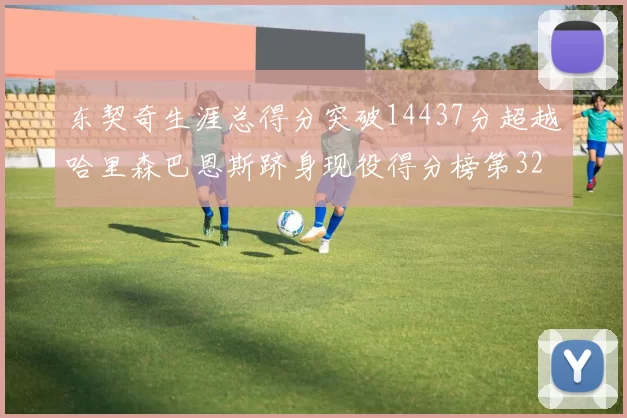 东契奇生涯总得分突破14437分超越哈里森巴恩斯跻身现役得分榜第32位