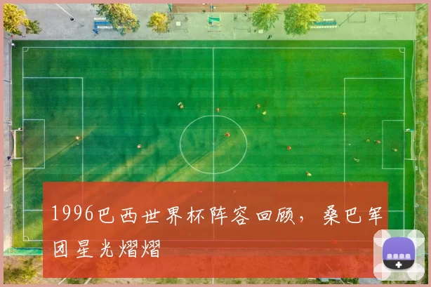 1996巴西世界杯阵容回顾，桑巴军团星光熠熠