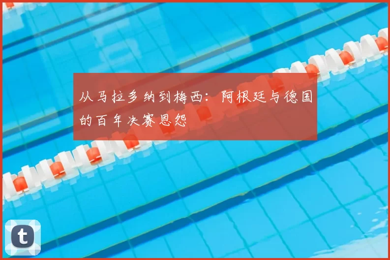 从马拉多纳到梅西:阿根廷与德国的百年决赛恩怨