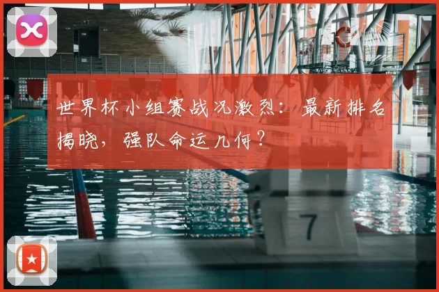 世界杯小组赛战况激烈：最新排名揭晓，强队命运几何？