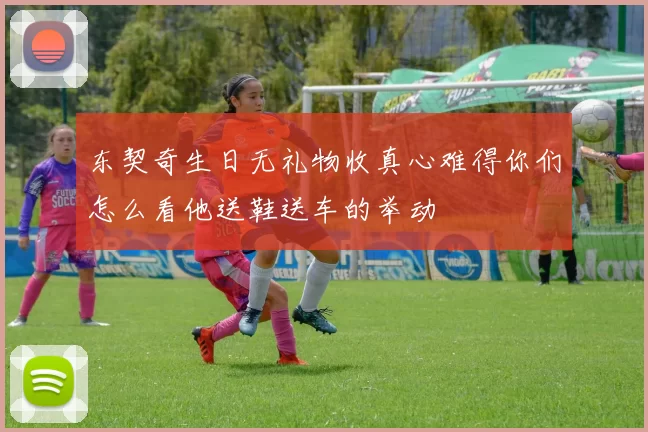东契奇生日无礼物收真心难得你们怎么看他送鞋送车的举动