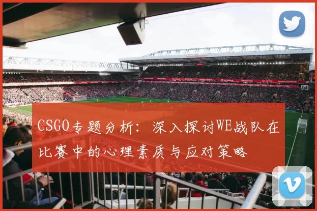 CSGO专题分析：深入探讨WE战队在比赛中的心理素质与应对策略