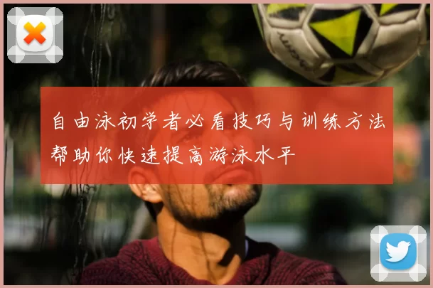 自由泳初学者必看技巧与训练方法帮助你快速提高游泳水平