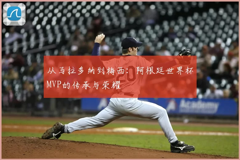 从马拉多纳到梅西:阿根廷世界杯MVP的传承与荣耀