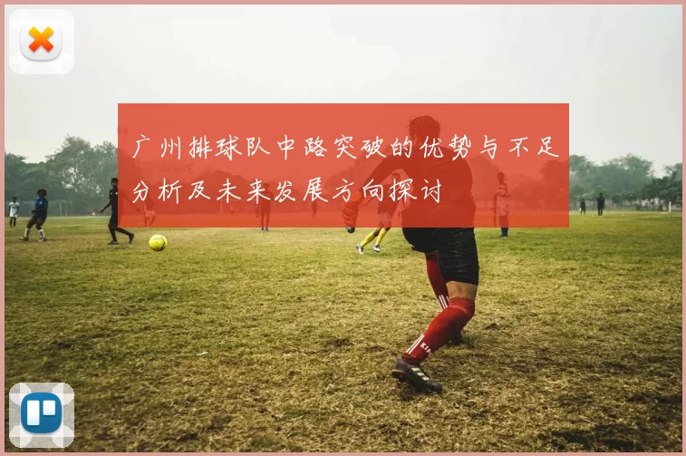 广州排球队中路突破的优势与不足分析及未来发展方向探讨