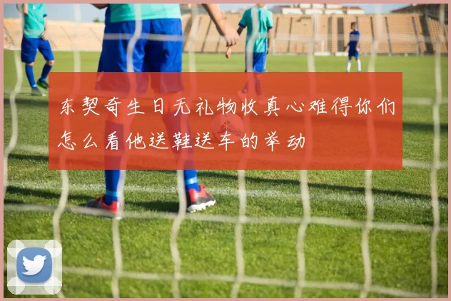东契奇生日无礼物收真心难得你们怎么看他送鞋送车的举动