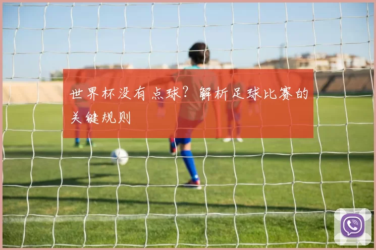 世界杯没有点球?解析足球比赛的关键规则