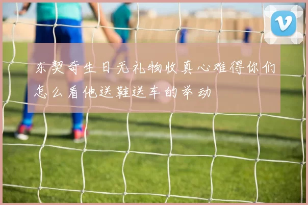 东契奇生日无礼物收真心难得你们怎么看他送鞋送车的举动