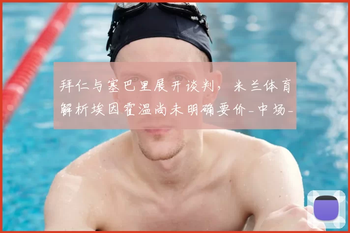 拜仁与塞巴里展开谈判,米兰体育解析埃因霍温尚未明确要价_中场_进攻_拜仁慕尼黑