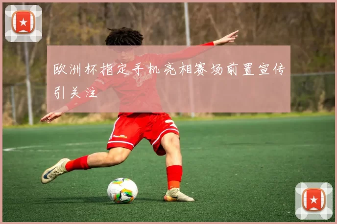 欧洲杯指定手机亮相赛场前置宣传引关注