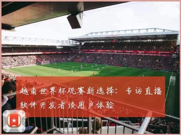 越南世界杯观赛新选择:专访直播软件开发者谈用户体验