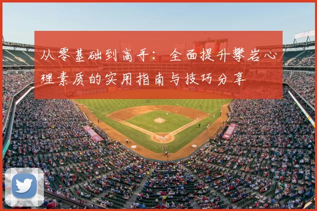 从零基础到高手:全面提升攀岩心理素质的实用指南与技巧分享