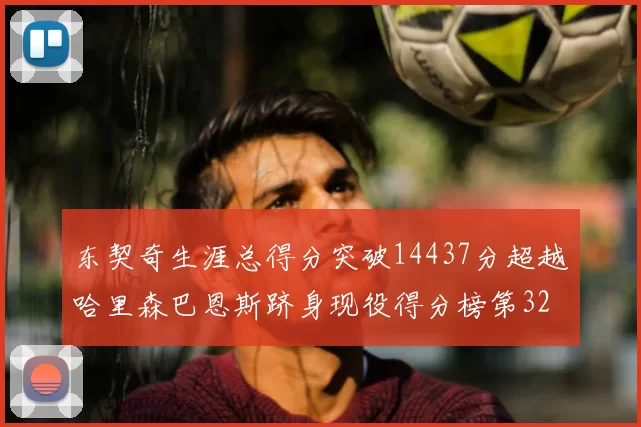 东契奇生涯总得分突破14437分超越哈里森巴恩斯跻身现役得分榜第32位