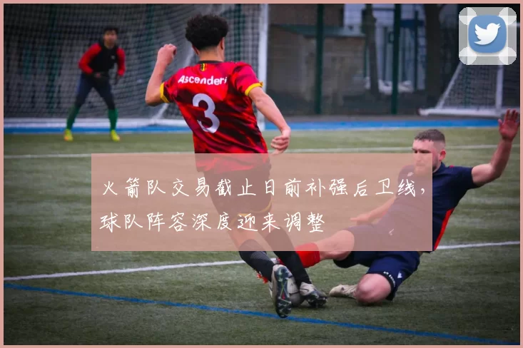 火箭队交易截止日前补强后卫线，球队阵容深度迎来调整