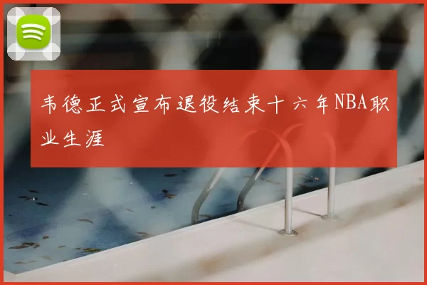 韦德正式宣布退役结束十六年NBA职业生涯