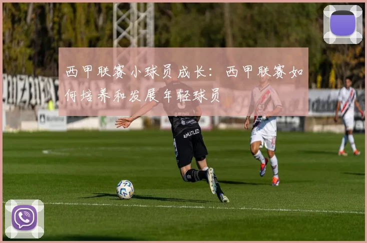 西甲联赛小球员成长:西甲联赛如何培养和发展年轻球员