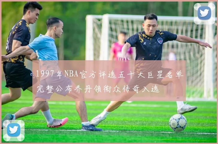 1997年NBA官方评选五十大巨星名单完整公布乔丹领衔众传奇入选