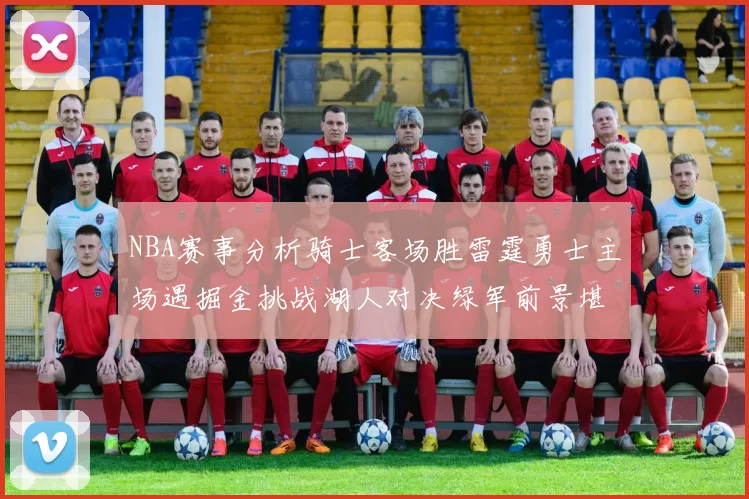 NBA赛事分析骑士客场胜雷霆勇士主场遇掘金挑战湖人对决绿军前景堪忧