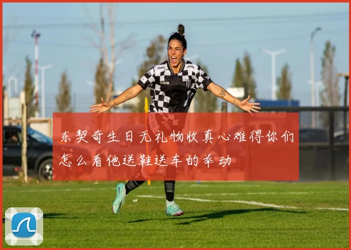 东契奇生日无礼物收真心难得你们怎么看他送鞋送车的举动