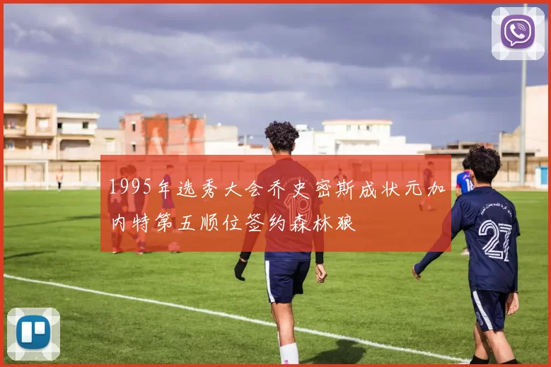 1995年选秀大会乔史密斯成状元加内特第五顺位签约森林狼