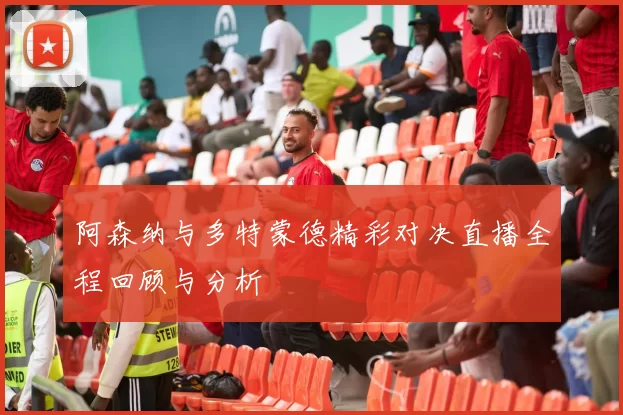 阿森纳与多特蒙德精彩对决直播全程回顾与分析